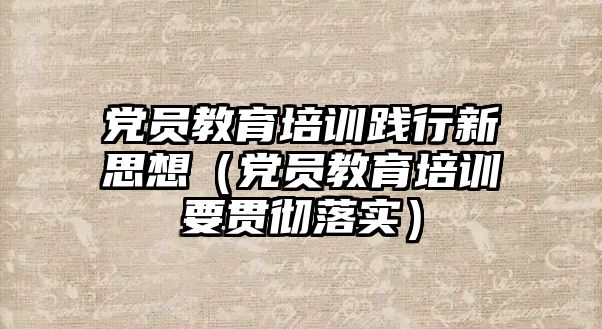 黨員教育培訓(xùn)踐行新思想（黨員教育培訓(xùn)要貫徹落實）