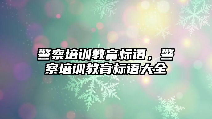 警察培訓教育標語，警察培訓教育標語大全