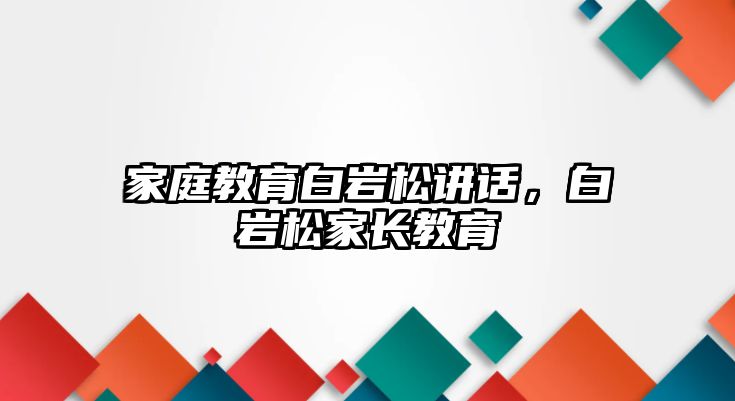 家庭教育白巖松講話，白巖松家長教育