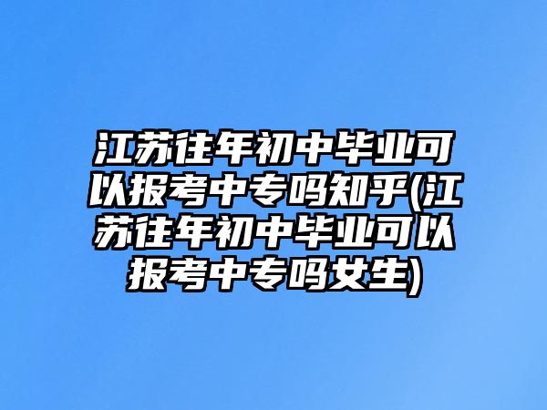 江蘇往年初中畢業(yè)可以報考中專嗎知乎(江蘇往年初中畢業(yè)可以報考中專嗎女生)