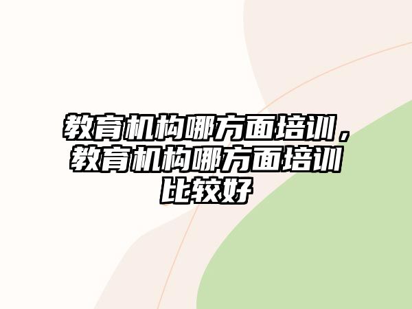 教育機構(gòu)哪方面培訓，教育機構(gòu)哪方面培訓比較好