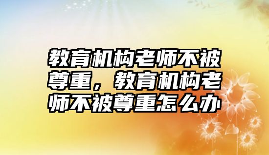 教育機(jī)構(gòu)老師不被尊重，教育機(jī)構(gòu)老師不被尊重怎么辦