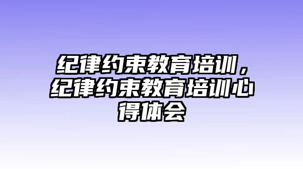 紀律約束教育培訓，紀律約束教育培訓心得體會