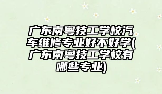 廣東南粵技工學校汽車維修專業(yè)好不好學(廣東南粵技工學校有哪些專業(yè))