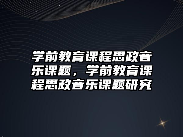 學(xué)前教育課程思政音樂(lè)課題，學(xué)前教育課程思政音樂(lè)課題研究