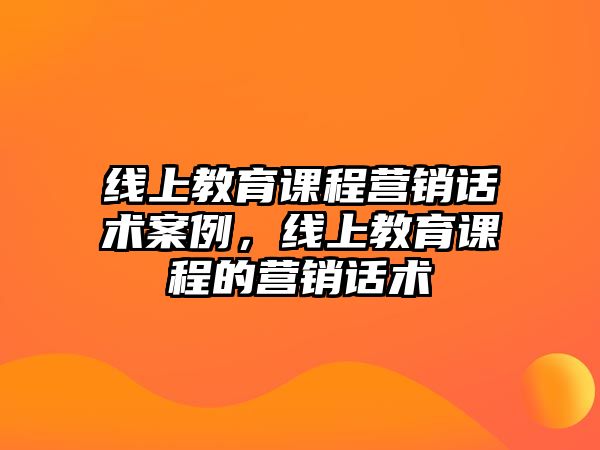 線上教育課程營(yíng)銷話術(shù)案例，線上教育課程的營(yíng)銷話術(shù)