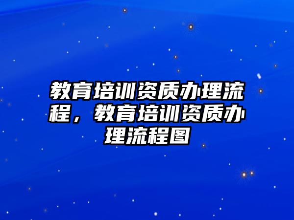 教育培訓(xùn)資質(zhì)辦理流程，教育培訓(xùn)資質(zhì)辦理流程圖