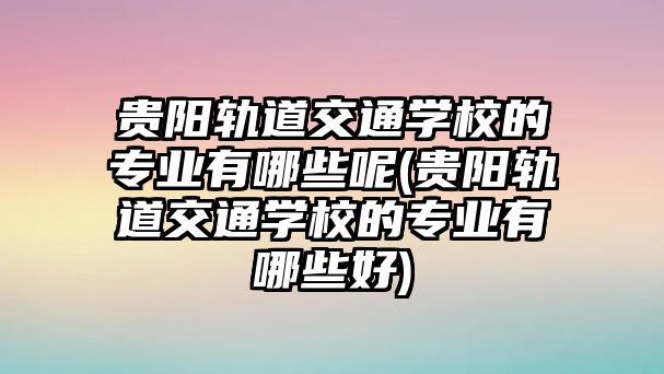 貴陽軌道交通學校的專業(yè)有哪些呢(貴陽軌道交通學校的專業(yè)有哪些好)