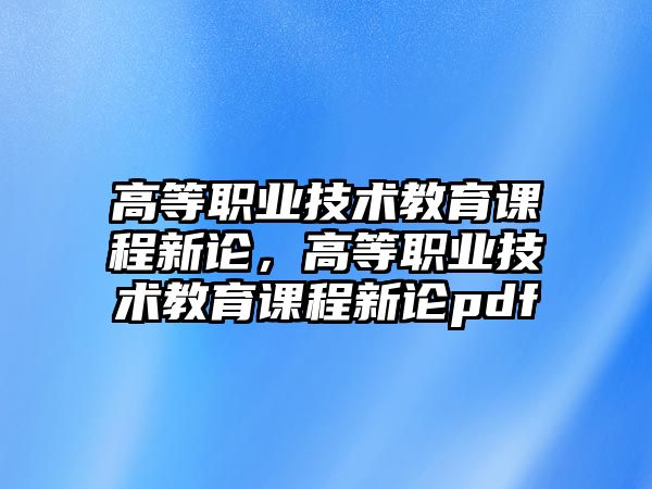 高等職業(yè)技術(shù)教育課程新論，高等職業(yè)技術(shù)教育課程新論pdf