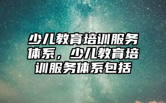 少兒教育培訓服務體系，少兒教育培訓服務體系包括