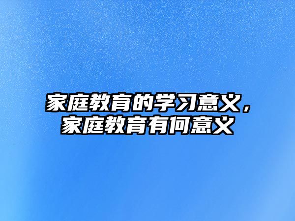 家庭教育的學(xué)習(xí)意義，家庭教育有何意義