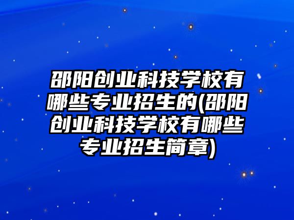 邵陽創(chuàng)業(yè)科技學校有哪些專業(yè)招生的(邵陽創(chuàng)業(yè)科技學校有哪些專業(yè)招生簡章)