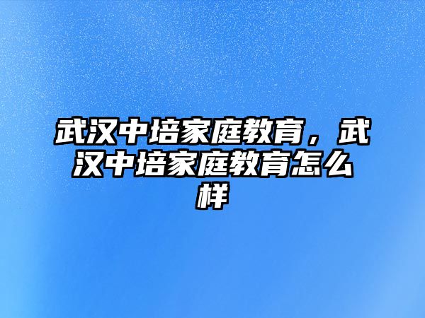 武漢中培家庭教育，武漢中培家庭教育怎么樣