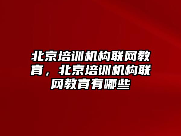 北京培訓機構聯(lián)網教育，北京培訓機構聯(lián)網教育有哪些