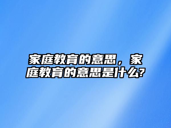 家庭教育的意思，家庭教育的意思是什么?