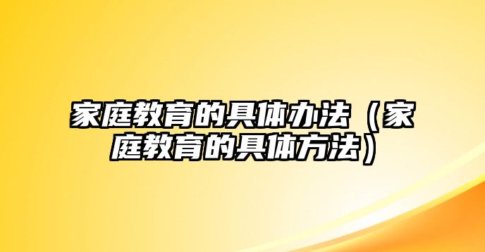 家庭教育的具體辦法（家庭教育的具體方法）