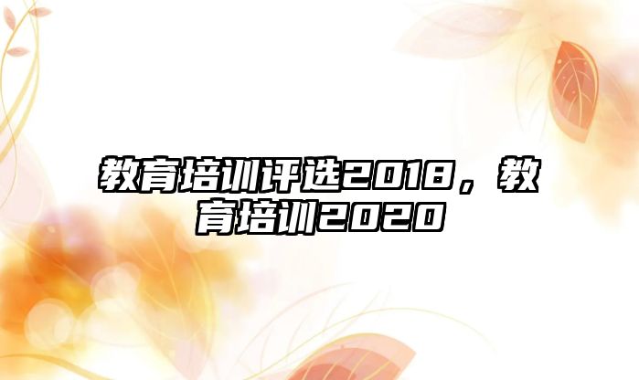 教育培訓(xùn)評選2018，教育培訓(xùn)2020