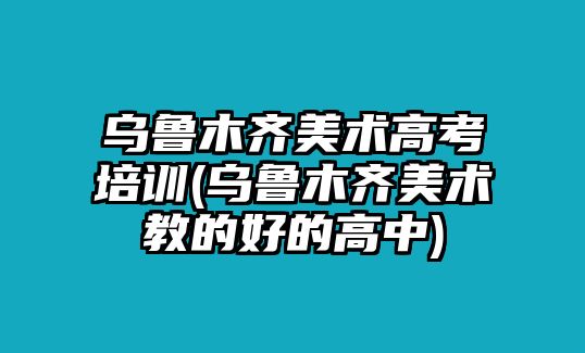 烏魯木齊美術(shù)高考培訓(烏魯木齊美術(shù)教的好的高中)