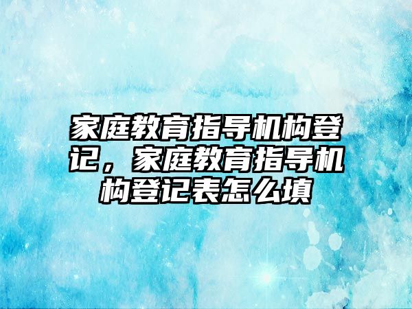 家庭教育指導機構登記，家庭教育指導機構登記表怎么填