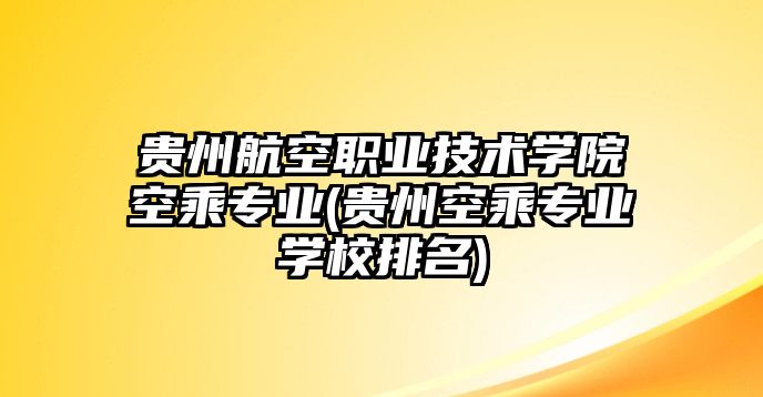 貴州航空職業(yè)技術學院空乘專業(yè)(貴州空乘專業(yè)學校排名)