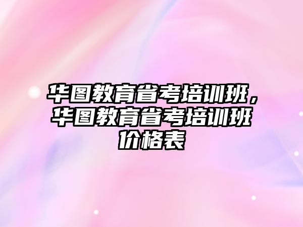 華圖教育省考培訓班，華圖教育省考培訓班價格表