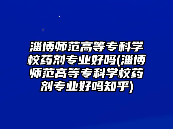 淄博師范高等專科學(xué)校藥劑專業(yè)好嗎(淄博師范高等專科學(xué)校藥劑專業(yè)好嗎知乎)