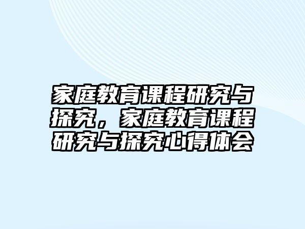 家庭教育課程研究與探究，家庭教育課程研究與探究心得體會(huì)