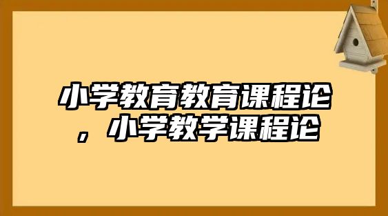 小學教育教育課程論，小學教學課程論