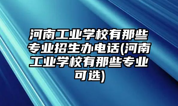 河南工業(yè)學(xué)校有那些專業(yè)招生辦電話(河南工業(yè)學(xué)校有那些專業(yè)可選)