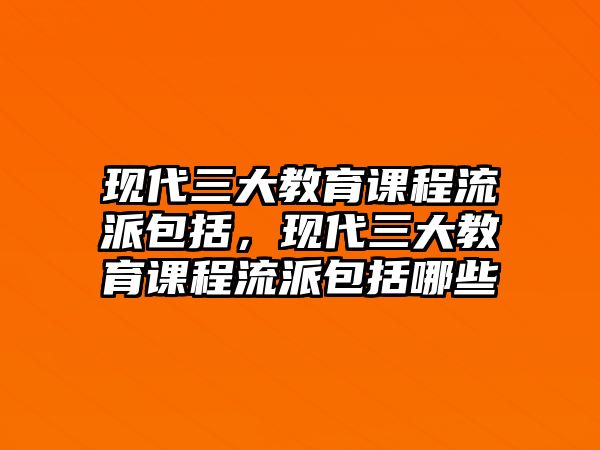 現(xiàn)代三大教育課程流派包括，現(xiàn)代三大教育課程流派包括哪些