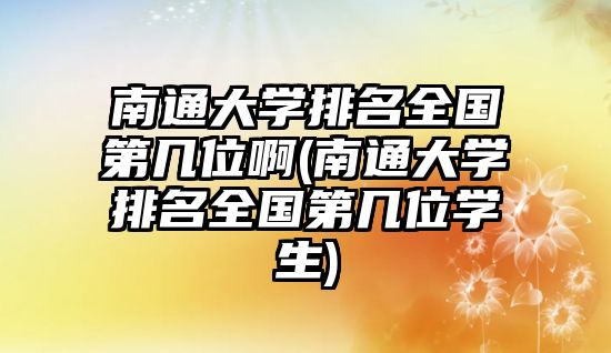 南通大學(xué)排名全國第幾位啊(南通大學(xué)排名全國第幾位學(xué)生)