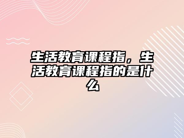 生活教育課程指，生活教育課程指的是什么