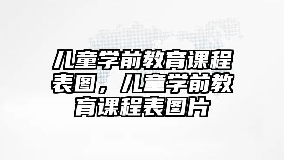 兒童學(xué)前教育課程表圖，兒童學(xué)前教育課程表圖片