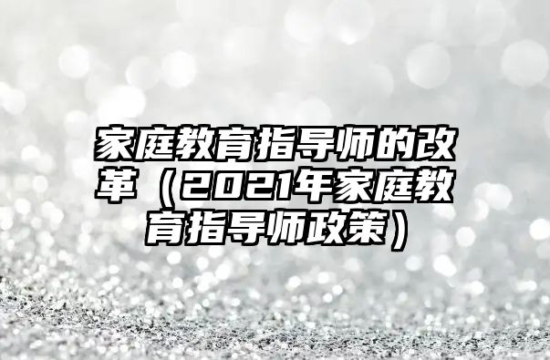 家庭教育指導(dǎo)師的改革（2021年家庭教育指導(dǎo)師政策）