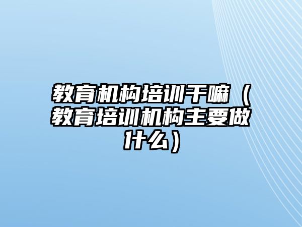 教育機(jī)構(gòu)培訓(xùn)干嘛（教育培訓(xùn)機(jī)構(gòu)主要做什么）