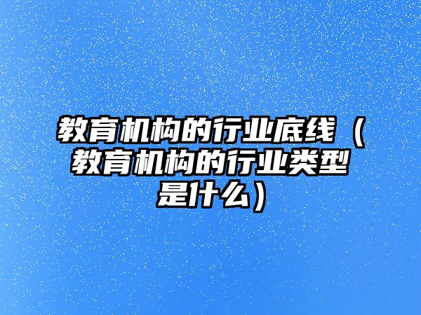 教育機構的行業(yè)底線（教育機構的行業(yè)類型是什么）