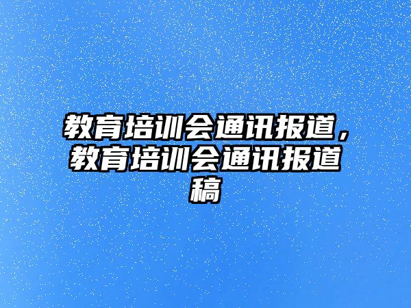 教育培訓(xùn)會(huì)通訊報(bào)道，教育培訓(xùn)會(huì)通訊報(bào)道稿