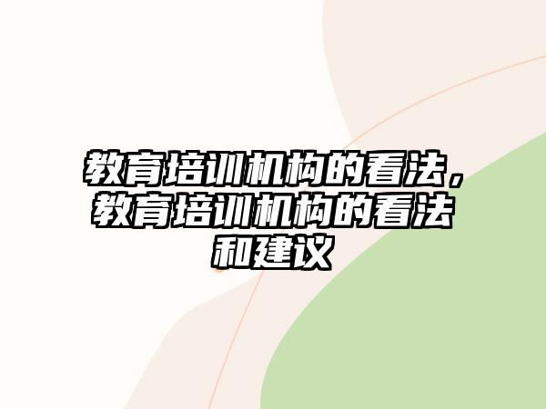 教育培訓(xùn)機(jī)構(gòu)的看法，教育培訓(xùn)機(jī)構(gòu)的看法和建議