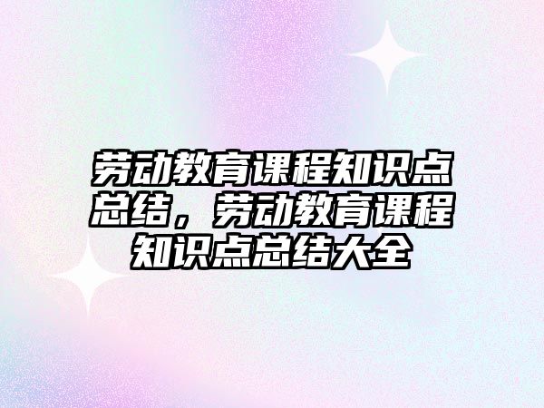 勞動教育課程知識點總結，勞動教育課程知識點總結大全