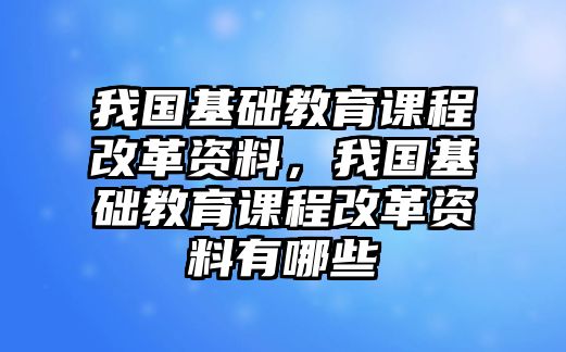 我國基礎(chǔ)教育課程改革資料，我國基礎(chǔ)教育課程改革資料有哪些