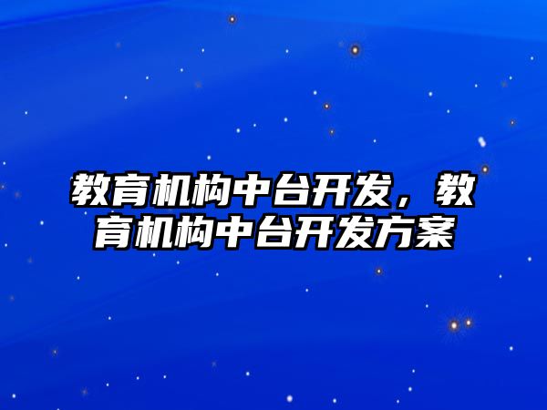 教育機構(gòu)中臺開發(fā)，教育機構(gòu)中臺開發(fā)方案