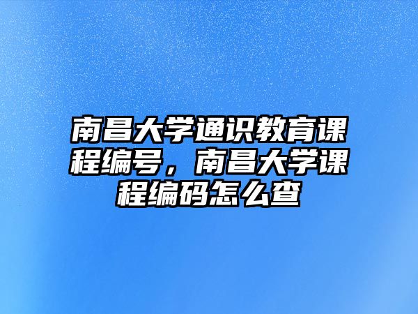 南昌大學(xué)通識教育課程編號，南昌大學(xué)課程編碼怎么查