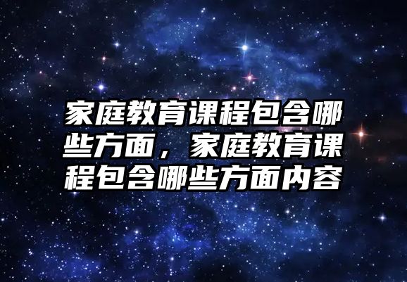 家庭教育課程包含哪些方面，家庭教育課程包含哪些方面內(nèi)容