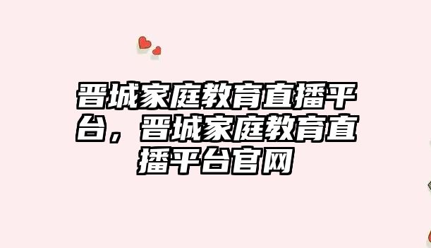 晉城家庭教育直播平臺，晉城家庭教育直播平臺官網(wǎng)