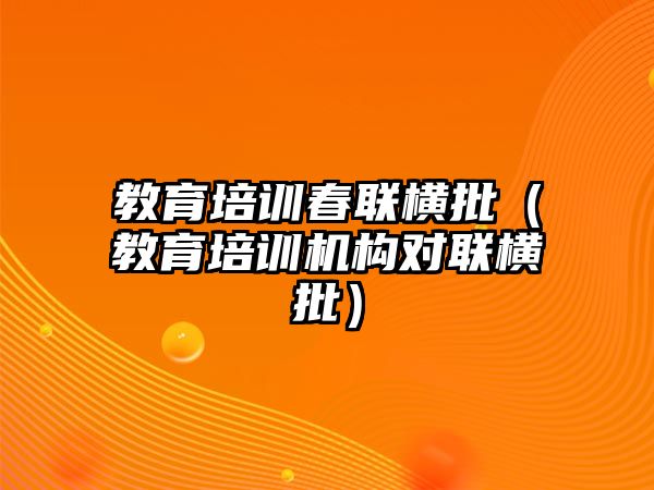 教育培訓(xùn)春聯(lián)橫批（教育培訓(xùn)機(jī)構(gòu)對聯(lián)橫批）