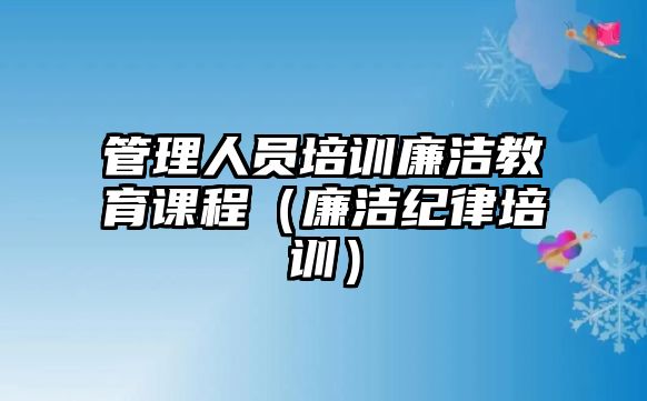 管理人員培訓(xùn)廉潔教育課程（廉潔紀(jì)律培訓(xùn)）