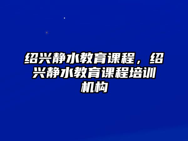 紹興靜水教育課程，紹興靜水教育課程培訓(xùn)機(jī)構(gòu)