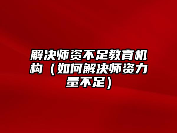 解決師資不足教育機構(gòu)（如何解決師資力量不足）