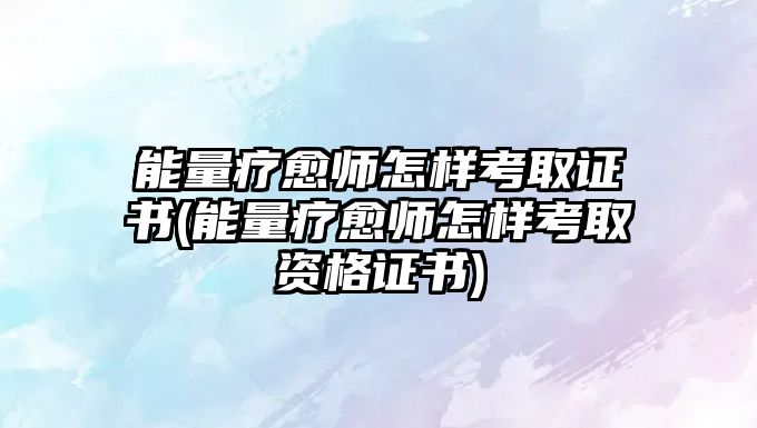 能量療愈師怎樣考取證書(能量療愈師怎樣考取資格證書)