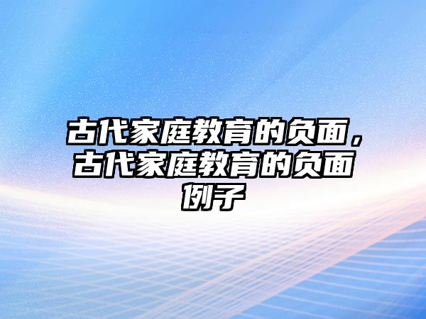 古代家庭教育的負(fù)面，古代家庭教育的負(fù)面例子